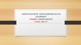 UNIDAD EDUCATIVA “SANTO DOMINGO DE LOS
COLORADOS”
NOMBRE: JERSON SANCHEZ
CURSO: 1RO “E”
 