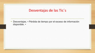 Desventajas de las Tic´s
• Desventajas. • Pérdida de tiempo por el exceso de información
disponible. •
 