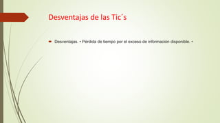 Desventajas de las Tic´s
 Desventajas. • Pérdida de tiempo por el exceso de información disponible. •
 