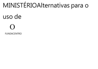 MINISTÉRIOAlternativas para o
uso de
O
FUNDACENTRO
 