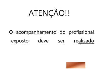 ATENÇÃO!!
O acompanhamento do profissional
exposto deve ser realizado
 