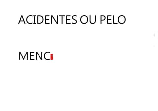 ACIDENTES OU PELO
MENC
 