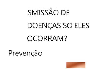SMISSÃO DE
DOENÇAS SO ELES
OCORRAM?
Prevenção
 