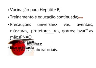 agulhas;
• Vacinação para Hepatite B;
• Treinamento e educação continuada;
• Precauções universais• vas, aventais,
máscaras, protetores- res, gorros; lavarm
as
mãosPNÃO
as prá cas laboratoriais.
 