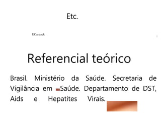 Etc.
ECarpack
Referencial teórico
Brasil. Ministério da Saúde. Secretaria de
Vigilância em Saúde. Departamento de DST,
Aids e Hepatites Virais.
 