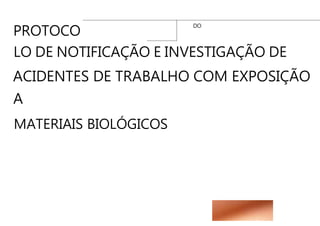 PROTOCO
LO DE NOTIFICAÇÃO E INVESTIGAÇÃO DE
ACIDENTES DE TRABALHO COM EXPOSIÇÃO
A
MATERIAIS BIOLÓGICOS
DO
 