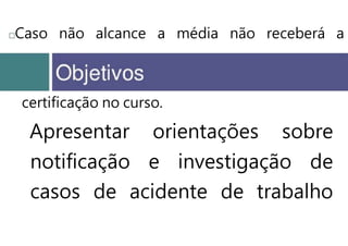 Caso não alcance a média não receberá a
certificação no curso.
Apresentar orientações sobre
notificação e investigação de
casos de acidente de trabalho
 
