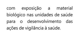 com exposição a material
biológico nas unidades de saúde
para o desenvolvimento das
ações de vigilância à saúde.
 