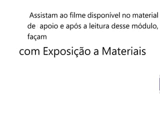 Assistam ao filme disponível no material
de apoio e após a leitura desse módulo,
façam
com Exposição a Materiais
 