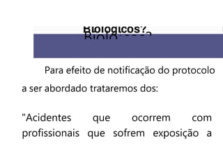 Para efeito de notificação do protocolo
a ser abordado trataremos dos:
"Acidentes que ocorrem com
profissionais que sofrem exposição a
Biolóicos?
 