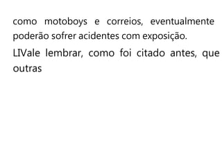 como motoboys e correios, eventualmente
poderão sofrer acidentes com exposição.
LIVale lembrar, como foi citado antes, que
outras
 
