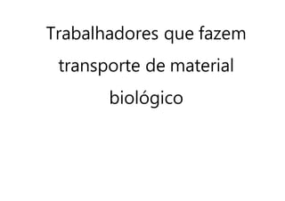 Trabalhadores que fazem
transporte de material
biológico
 