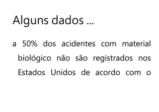 Alguns dados ...
a 50% dos acidentes com material
biológico não são registrados nos
Estados Unidos de acordo com o
 