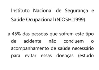 Instituto Nacional de Segurança e
Saúde Ocupacional (NIOSH,1999)
a 45% das pessoas que sofrem este tipo
de acidente não concluem o
acompanhamento de saúde necessário
para evitar essas doenças (estudo
 