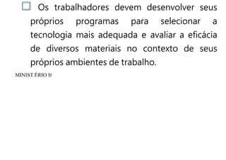 Os trabalhadores devem desenvolver seus
próprios programas para selecionar a
tecnologia mais adequada e avaliar a eficácia
de diversos materiais no contexto de seus
próprios ambientes de trabalho.
MINIST ÉRIO tr
 