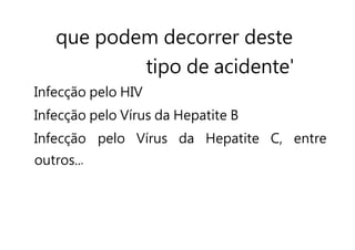 que podem decorrer deste
tipo de acidente'
Infecção pelo HIV
Infecção pelo Vírus da Hepatite B
Infecção pelo Vírus da Hepatite C, entre
outros..
 