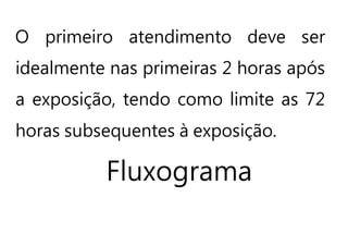 O primeiro atendimento deve ser
idealmente nas primeiras 2 horas após
a exposição, tendo como limite as 72
horas subsequentes à exposição.
Fluxograma
 