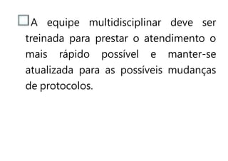 A equipe multidisciplinar deve ser
treinada para prestar o atendimento o
mais rápido possível e manter-se
atualizada para as possíveis mudanças
de protocolos.
 