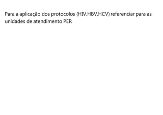 Para a aplicação dos protocolos (HIV,HBV,HCV) referenciar para as
unidades de atendimento PER
 