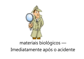 materiais biológicos —
Imediatamente após o acidente
 