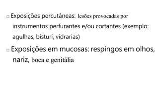 Exposições percutâneas: lesões provocadas por
instrumentos perfurantes e/ou cortantes (exemplo:
agulhas, bisturi, vidrarias)
Exposições em mucosas: respingos em olhos,
nariz, boca e genitália
 