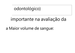 odontológico)
importante na avaliação da
a Maior volume de sangue:
 