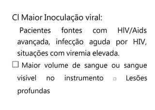 Cl Maior Inoculação viral:
Pacientes fontes com HlV/Aids
avançada, infecção aguda por HIV,
situações com viremia elevada.
Maior volume de sangue ou sangue
visível no instrumento Lesões
profundas
 