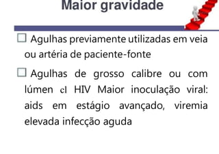 Agulhas previamente utilizadas em veia
ou artéria de paciente-fonte
Agulhas de grosso calibre ou com
lúmen cl HIV Maior inoculação viral:
aids em estágio avançado, viremia
elevada infecção aguda
 