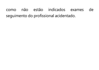 como não estão indicados exames de
seguimento do profissional acidentado.
 
