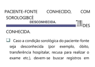 PACIENTE-FONTE CONHECIDO, COM
SOROLOGIBCÈ
DES
CONHECIDA.
Caso a condição sorológica do paciente-fonte
seja desconhecida (por exemplo, óbito,
transferência hospitalar, recusa para realizar o
exame etc.), devem-se buscar registros em
 