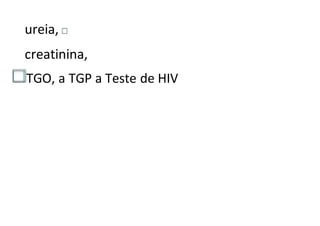 ureia,
creatinina,
TGO, a TGP a Teste de HIV
 
