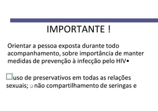 IMPORTANTE !
Orientar a pessoa exposta durante todo
acompanhamento, sobre importância de manter
medidas de prevenção à infecção pelo HIV•
uso de preservativos em todas as relações
sexuais; não compartilhamento de seringas e
 
