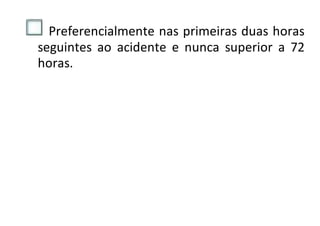 Preferencialmente nas primeiras duas horas
seguintes ao acidente e nunca superior a 72
horas.
 