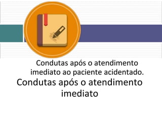 Condutas após o atendimento
imediato ao paciente acidentado.
Condutas após o atendimento
imediato
 