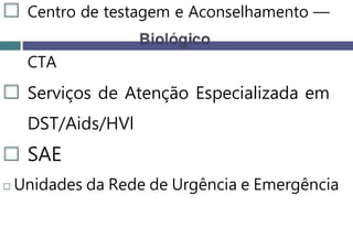 Centro de testagem e Aconselhamento —
CTA
Serviços de Atenção Especializada em
DST/Aids/HVl
SAE
Unidades da Rede de Urgência e Emergência
 