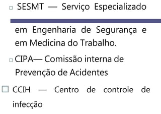 SESMT — Serviço Especializado
em Engenharia de Segurança e
em Medicina do Trabalho.
CIPA— Comissão interna de
Prevenção de Acidentes
CCIH — Centro de controle de
infecção
 