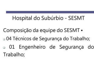 Hospital do Subúrbio - SESMT
Composição da equipe do SESMT •
04 Técnicos de Segurança do Trabalho;
01 Engenheiro de Segurança do
Trabalho;
 