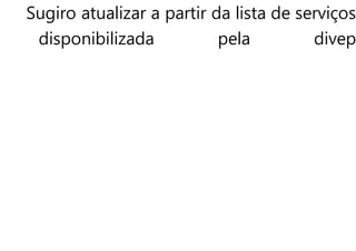 Sugiro atualizar a partir da lista de serviços
disponibilizada pela divep
 