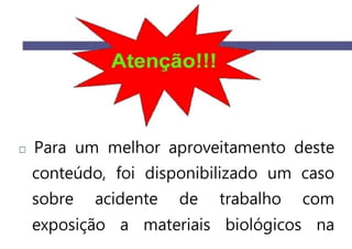 Para um melhor aproveitamento deste
conteúdo, foi disponibilizado um caso
sobre acidente de trabalho com
exposição a materiais biológicos na
 