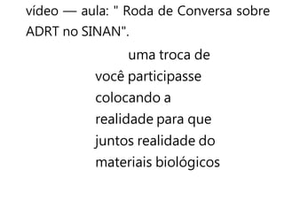 vídeo — aula: " Roda de Conversa sobre
ADRT no SINAN".
uma troca de
você participasse
colocando a
realidade para que
juntos realidade do
materiais biológicos
 