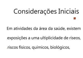 Considerações Iniciais
Em atividades da área da saúde, existem
exposições a uma ultiplicidade de riseos,
riscos físicos, químicos, biológicos,
 