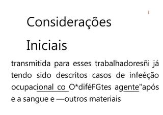Considerações
Iniciais
transmitida para esses trabalhadoresñi já
tendo sido descritos casos de infeéção
ocupacional co O*diféFGtes agente"após
e a sangue e —outros materiais
 
