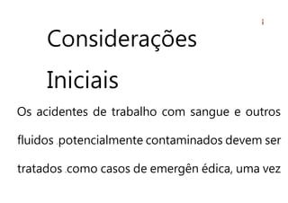 Considerações
Iniciais
Os acidentes de trabalho com sangue e outros
fluidos potencialmente contaminados devem ser
tratados como casos de emergên édica, uma vez
 