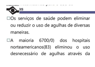 Os serviços de saúde podem eliminar
ou reduzir o uso de agulhas de diversas
maneiras.
A maioria 6700/0) dos hospitais
norteamericanos(83) eliminou o uso
desnecessário de agulhas através da
 
