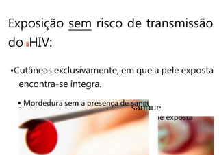 Exposição sem risco de transmissão
do HIV:
•Cutâneas exclusivamente, em que a pele exposta
encontra-se íntegra.
• sangue.
 