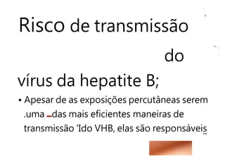 Risco de transmissão
do
vírus da hepatite B;
• Apesar de as exposições percutâneas serem
.uma das mais eficientes maneiras de
transmissão 'Ido VHB, elas são responsáveis
 
