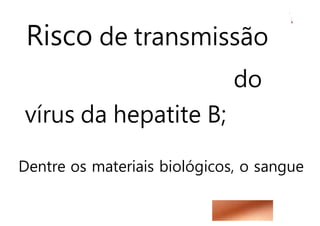 Risco de transmissão
do
vírus da hepatite B;
Dentre os materiais biológicos, o sangue
 