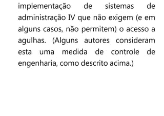 implementação de sistemas de
administração IV que não exigem (e em
alguns casos, não permitem) o acesso a
agulhas. (Alguns autores consideram
esta uma medida de controle de
engenharia, como descrito acima.)
 