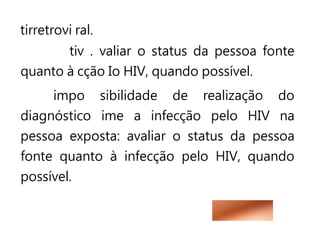 tirretrovi ral.
tiv . valiar o status da pessoa fonte
quanto à cção Io HIV, quando possível.
impo sibilidade de realização do
diagnóstico ime a infecção pelo HIV na
pessoa exposta: avaliar o status da pessoa
fonte quanto à infecção pelo HIV, quando
possível.
 
