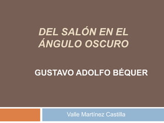 DEL SALÓN EN EL
ÁNGULO OSCURO
Valle Martínez Castilla
GUSTAVO ADOLFO BÉQUER
 